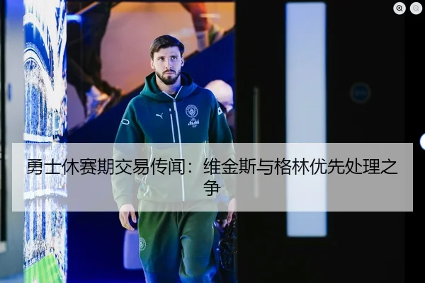 勇士休赛期交易传闻：维金斯与格林优先处理之争